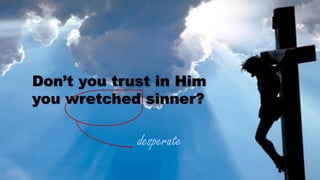 Don’t you trust in Him
you wretched sinner?
desperate
 