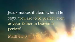 Jesus makes it clear when He
says, “you are to be perfect, even
as your Father in heaven is
perfect”
Matthew 5
 