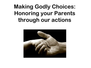 Making Godly Choices:
Honoring your Parents
through our actions
 