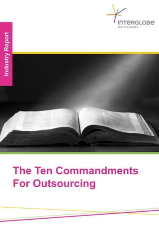 The Ten Commandments for Outsourcing




 Whether you are evaluating suppliers or creating a     The rule of thumb is that a process should be
 global sourcing strategy for your organization, here   iterated internally until the investment in
 are 10 Commandments guaranteed to improve your         improvement outweighs the return. For example, if
 chances of success when outsourcing.                   you must invest $400,000 in the next iteration, but
                                                        the aggregate savings are expected to be $200,000,
                                                        no further improvements should be conducted
 1. Thou shalt get thine own                            internally.
    business in order
                                                        3. Thou shalt not succumb to
 Outsourcing is a natural progression of a company's
 cost reduction plan and/or efficiency improvement         the lure of the captive
 effort. Most failures occur when a company rushes
 into a project without first thoroughly streamlining
                                                           center
 and documenting its own internal processes.
                                                        The benefits of owning and operating your own
 Once you have made the decision to outsource, your     captive center can sound enticing: tighter controls of
 first step will be to – ensure that your internal      engineering processes and developing an on-the-
 processes are not only in place, but also aligned      ground knowledge of the offshore market you are
 with your corporate business strategy. If you miss     considering.
 this step your outsourced process will likely be
 impeded by tactical failures.                          Forrester’s recent report, “Captive Offshoring
                                                        Centers Are Imploding” states that the cost per
                                                        person per month of a captive offshoring center is
 2. Thou shalt determine which                          about $4,944 as compared to a third party service
                                                        provider at about $4,321. The report indicates that
    process to outsource                                rising labor costs, turnover problems, and lack of
                                                        integration are some of the reasons for the
 The best understood and most well-defined process      implosion.
 can only be driven to a certain level of efficiency
 before the results flatten out – or even diminish.
 That's where the promise of outsourcing comes in.




                                   © Copyright 2010 InterGlobe Technologies
 
