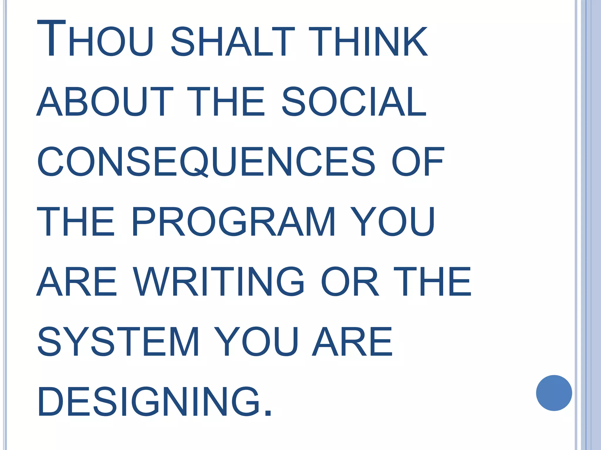 THOU SHALT THINK
ABOUT THE SOCIAL
CONSEQUENCES OF
THE PROGRAM YOU
ARE WRITING OR THE
SYSTEM YOU ARE
DESIGNING.