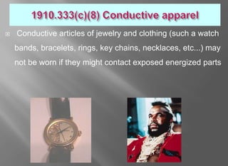   Conductive articles of jewelry and clothing (such a watch
    bands, bracelets, rings, key chains, necklaces, etc...) may
    not be worn if they might contact exposed energized parts
 