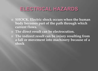    SHOCK. Electric shock occurs when the human
    body becomes part of the path through which
    current flows.
   The direct result can be electrocution.
   The indirect result can be injury resulting from
    a fall or movement into machinery because of a
    shock
 