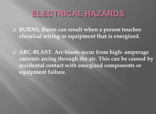    BURNS. Burns can result when a person touches
    electrical wiring or equipment that is energized.

   ARC-BLAST. Arc-blasts occur from high- amperage
    currents arcing through the air. This can be caused by
    accidental contact with energized components or
    equipment failure.
 