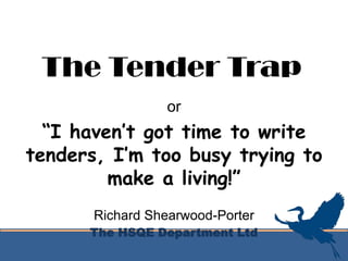 The Tender Trap or “I haven’t got time to write tenders, I’m too busy trying to make a living!” Richard Shearwood-Porter The HSQE Department Ltd 