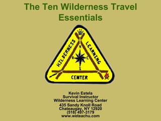 Kevin Estela Survival Instructor Wilderness Learning Center 435 Sandy Knoll Road Chateaugay, NY 12920 (518) 497-3179 www.weteachu.com The Ten Wilderness Travel Essentials 