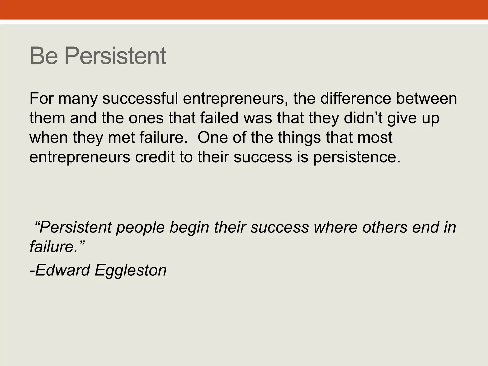 “Persistent people begin their
success where others end in
failure.”
-Edward Eggleston
Be Persistent
For many successful entrepreneurs, the
difference between them and the ones that
failed was that they didn’t give up when
they met failure. One of the things that
most entrepreneurs credit to their success
is persistence.
#5
 