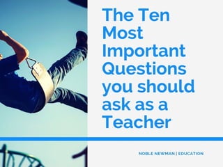 The Ten Most Important Questions you should ask as a Teacher by Noble Newman