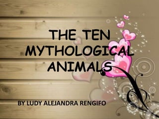 THE TEN MYTHOLOGICAL ANIMALS BY LUDY ALEJANDRA RENGIFO  