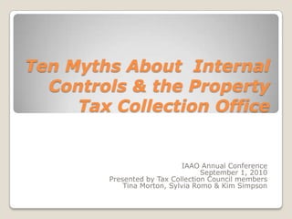 Ten Myths About  Internal Controls & the Property Tax Collection Office  IAAO Annual Conference  September 1, 2010  Presented by Tax Collection Council members  Tina Morton, Sylvia Romo & Kim Simpson 