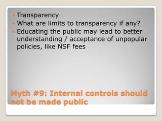 Myth #9: Internal controls should not be made publicTransparencyWhat are limits to transparency if any?Educating the public may lead to better understanding / acceptance of unpopular policies, like NSF fees