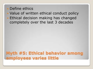 Myth #5: Ethical behavior among employees varies littleDefine ethicsValue of written ethical conduct policyEthical decision making has changed completely over the last 3 decades