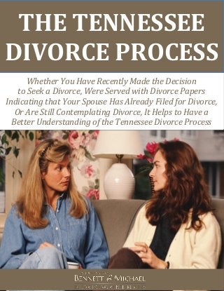 THE TENNESSEE
DIVORCE PROCESS
Whether You Have Recently Made the Decision
to Seek a Divorce, Were Served with Divorce Papers
Indicating that Your Spouse Has Already Filed for Divorce,
Or Are Still Contemplating Divorce, It Helps to Have a
Better Understanding of the Tennessee Divorce Process
 