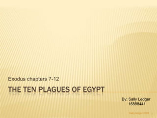 The Ten plagues of egypt Exodus chapters 7-12 By: Sally Ledger       16888441 Sally ledger 2009 1 