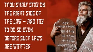 13
THOU SHALT STAY ON
THE RIGHT SIDE OF
THE LAW – AND try
to DO SO EVEN
BEFORE SUCH LAWS
ARE WRITTEN
 