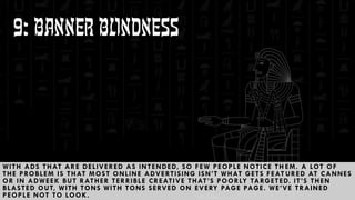 29
9: banner blindness
WITH ADS THAT ARE DELIVERED AS INTENDED, SO FEW PEOPLE NOTICE TH EM. A LOT OF
THE PROBLEM IS THAT M...