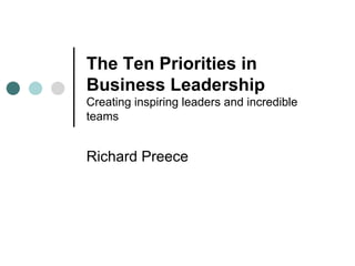 The Ten Priorities in
Business Leadership
Creating inspiring leaders and incredible
teams
Richard Preece
 