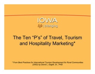 The Ten “P’s” of Travel, Tourism
   and Hospitality Marketing*


* From Best Practices for International Tourism Development for Rural Communities
                        (2002) by David L. Edgell, Sr., PHD
 