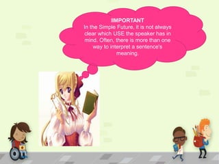 lIMPORTANT
In the Simple Future, it is not always
clear which USE the speaker has in
mind. Often, there is more than one
way to interpret a sentence's
meaning.

 