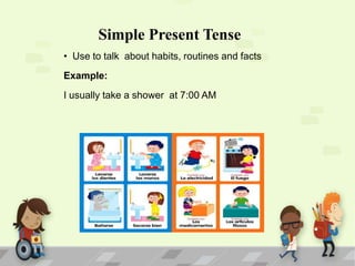 Simple Present Tense
• Use to talk about habits, routines and facts
Example:
I usually take a shower at 7:00 AM

 