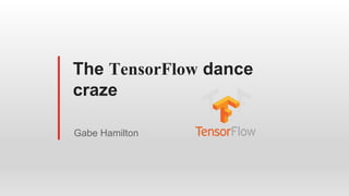 The TensorFlow dance
craze
Gabe Hamilton
 