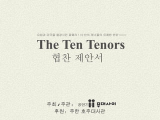 The Ten Tenors   주최 / 주관 :  공연기획 후원 :  주한 호주대사관 유럽과 미국을 열광시킨 팝페라 ! 10 인의 테너들의 유쾌한 반란  협찬 제안서   