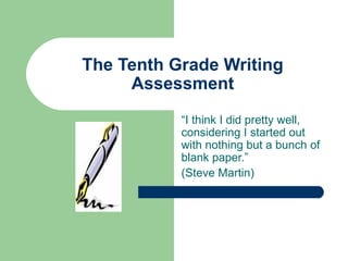 The Tenth Grade Writing Assessment “ I think I did pretty well, considering I started out with nothing but a bunch of blank paper.” (Steve Martin) 
