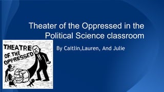 Theater of the Oppressed in the
Political Science classroom
By Caitlin,Lauren, And Julie
 