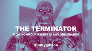 THE TERMINATOR
Blowing Up Our Website to Save Our Strategy
@hollygibson
 