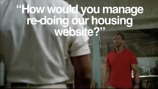 “How would you manage
re-doing our housing
website?”
 