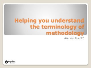 Helping you understand 
the terminology of 
methodology 
Are you fluent? 
 