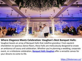 Where Elegance Meets Celebration: Vaughan's Best Banquet Halls:
Vaughan boasts an array of Banquet Halls that redefine grandeur. From opulent
chandeliers to spacious dance floors, these halls are meticulously designed to create
an ambiance of luxury and celebration. Whether you're planning a wedding, corporate
event, or a milestone celebration, Banquet Halls Vaughan offer a versatile canvas for
your dreams to come to life.
https://theterrace.ca/
 