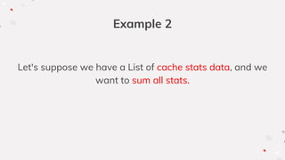 Example 2
Let's suppose we have a List of cache stats data, and we
want to sum all stats.
 