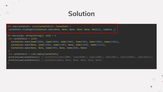 Solution
def sum(cacheStats: List[CacheStats]): CacheStats =
cacheStats.foldRight(CacheStats.make(None, None, None, None, None, None))(_ combine _)
def main(args: Array[String]): Unit = {
val cacheStats1 = List(
CacheStats.make(Some(1000), Some(5000), Some(2000), Some(500), Some(5000), Some(2500)),
CacheStats.make(None, Some(3500), Some(3100), None, Some(7890), Some(1513)),
CacheStats.make(None, None, Some(500), None, Some(800), None)
)
val cacheStats2 = List.empty[CacheStats]
println(sum(cacheStats1)) // CacheStats(Some(1000), Some(8500L), Some(5600L), Some(500L), Some(13690L), Some(4013L))
println(sum(cacheStats2)) // CacheStats(None, None, None, None, None, None)
}
 