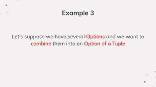 Example 3
Let's suppose we have several Options and we want to
combine them into an Option of a Tuple
 