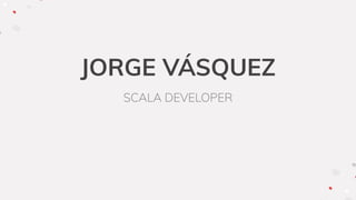 JORGE VÁSQUEZ
SCALA DEVELOPER
 