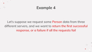Example 4
Let's suppose we request some Person data from three
different servers, and we want to return the ﬁrst successful
response, or a failure if all the requests fail
 