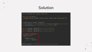 Solution
import com.twitter.util.{ Return, Throw, Try }
final case class Person(
firstName: String, lastName: String, country: String, state: String, age: Int
)
def getPerson(url: String): Try[Person] =
if (url.contains("1") || url.contains("2")) Throw(new Exception("Server error"))
else Return(Person("Ana", "Perez", "Bolivia", "La Paz", 30))
lazy val response1 = getPerson("http://server1.com/info")
lazy val response2 = getPerson("http://server2.com/info")
lazy val response3 = getPerson("http://server3.com/info")
val response: Try[Person] =
response1.rescue {
case _ =>
response2.rescue {
case _ => response3
}
}
println(response) // Return(Person(Ana,Perez,Bolivia,La Paz,30))
 