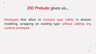 ZIO Prelude gives us...
Newtypes that allow to increase type safety in domain
modeling, wrapping an existing type without adding any
runtime overhead.
 