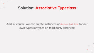 Solution: Associative Typeclass
And, of course, we can create instances of Associative for our
own types (or types on third party libraries)!
 