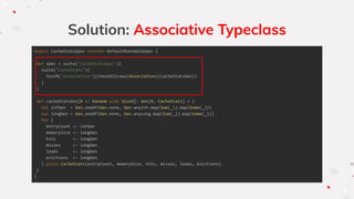 Solution: Associative Typeclass
object CacheStatsSpec extends DefaultRunnableSpec {
def spec = suite("CacheStatsSpec")(
suite("CacheStats")(
testM("associative")(checkAllLaws(Associative)(cacheStatsGen))
)
)
def cacheStatsGen[R <: Random with Sized]: Gen[R, CacheStats] = {
val intGen = Gen.oneOf(Gen.none, Gen.anyInt.map(Sum(_)).map(Some(_)))
val longGen = Gen.oneOf(Gen.none, Gen.anyLong.map(Sum(_)).map(Some(_)))
for {
entryCount <- intGen
memorySize <- longGen
hits <- longGen
misses <- longGen
loads <- longGen
evictions <- longGen
} yield CacheStats(entryCount, memorySize, hits, misses, loads, evictions)
}
}
 