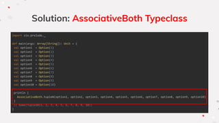 Solution: AssociativeBoth Typeclass
import zio.prelude._
def main(args: Array[String]): Unit = {
val option1 = Option(1)
val option2 = Option(2)
val option3 = Option(3)
val option4 = Option(4)
val option5 = Option(5)
val option6 = Option(6)
val option7 = Option(7)
val option8 = Option(8)
val option9 = Option(9)
val option10 = Option(10)
println {
AssociativeBoth.tupleN(option1, option2, option3, option4, option5, option6, option7, option8, option9, option10)
}
// Some(Tuple10(1, 2, 3, 4, 5, 6, 7, 8, 9, 10))
}
 