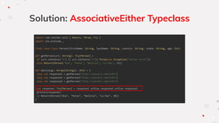 Solution: AssociativeEither Typeclass
import com.twitter.util.{ Return, Throw, Try }
import zio.prelude._
final case class Person(firstName: String, lastName: String, country: String, state: String, age: Int)
def getPerson(url: String): Try[Person] =
if (url.contains("1") || url.contains("2")) Throw(new Exception("Server error"))
else Return(Person("Ana", "Perez", "Bolivia", "La Paz", 30))
def main(args: Array[String]): Unit = {
lazy val response1 = getPerson("http://server1.com/info")
lazy val response2 = getPerson("http://server2.com/info")
lazy val response3 = getPerson("http://server3.com/info")
val response: Try[Person] = response1 orElse response2 orElse response3
println(response)
// Return(Person("Ana", "Perez", "Bolivia", "La Paz", 30))
}
 