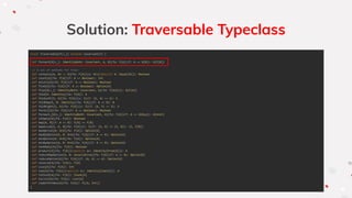 Solution: Traversable Typeclass
trait Traversable[F[+_]] extends Covariant[F] {
def foreach[G[+_]: IdentityBoth: Covariant, A, B](fa: F[A])(f: A => G[B]): G[F[B]]
// A lot of methods for free!
def contains[A, A1 >: A](fa: F[A])(a: A1)(implicit A: Equal[A1]): Boolean
def count[A](fa: F[A])(f: A => Boolean): Int
def exists[A](fa: F[A])(f: A => Boolean): Boolean
def find[A](fa: F[A])(f: A => Boolean): Option[A]
def flip[G[+_]: IdentityBoth: Covariant, A](fa: F[G[A]]): G[F[A]]
def fold[A: Identity](fa: F[A]): A
def foldLeft[S, A](fa: F[A])(s: S)(f: (S, A) => S): S
def foldMap[A, B: Identity](fa: F[A])(f: A => B): B
def foldRight[S, A](fa: F[A])(s: S)(f: (A, S) => S): S
def forall[A](fa: F[A])(f: A => Boolean): Boolean
def foreach_[G[+_]: IdentityBoth: Covariant, A](fa: F[A])(f: A => G[Any]): G[Unit]
def isEmpty[A](fa: F[A]): Boolean
def map[A, B](f: A => B): F[A] => F[B]
def mapAccum[S, A, B](fa: F[A])(s: S)(f: (S, A) => (S, B)): (S, F[B])
def maxOption[A: Ord](fa: F[A]): Option[A]
def maxByOption[A, B: Ord](fa: F[A])(f: A => B): Option[A]
def minOption[A: Ord](fa: F[A]): Option[A]
def minByOption[A, B: Ord](fa: F[A])(f: A => B): Option[A]
def nonEmpty[A](fa: F[A]): Boolean
def product[A](fa: F[A])(implicit ev: Identity[Prod[A]]): A
def reduceMapOption[A, B: Associative](fa: F[A])(f: A => B): Option[B]
def reduceOption[A](fa: F[A])(f: (A, A) => A): Option[A]
def reverse[A](fa: F[A]): F[A]
def size[A](fa: F[A]): Int
def sum[A](fa: F[A])(implicit ev: Identity[Sum[A]]): A
def toChunk[A](fa: F[A]): Chunk[A]
def toList[A](fa: F[A]): List[A]
def zipWithIndex[A](fa: F[A]): F[(A, Int)]
}
 