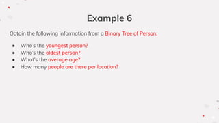 Example 6
Obtain the following information from a Binary Tree of Person:
● Who’s the youngest person?
● Who’s the oldest person?
● What’s the average age?
● How many people are there per location?
 