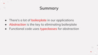 Summary
● There's a lot of boilerplate in our applications
● Abstraction is the key to eliminating boilerplate
● Functional code uses typeclasses for abstraction
 