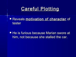 Careful Plotting
   Reveals motivation of character of
    tester

   He is furious because Marian swore at
    him, not because she stalled the car.
 