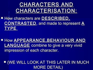 CHARACTERS AND
           CHARACTERISATION:
   How characters are DESCRIBED,
    CONTRASTED , and made to represent A
    TYPE

   How APPEARANCE,BEHAVIOUR AND
    LANGUAGE combine to give a very vivid
    impression of each character.

       (WE WILL LOOK AT THIS LATER IN MUCH
                   MORE DETAIL)
 
