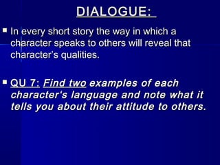 DIALOGUE:
   In every short story the way in which a
    character speaks to others will reveal that
    character’s qualities.

   QU 7: Find two examples of each
    character‘s language and note what it
    tells you about their attitude to others.
 
