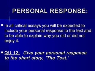 PERSONAL RESPONSE:

   In all critical essays you will be expected to
    include your personal response to the text and
    to be able to explain why you did or did not
    enjoy it.

   QU 12: Give your personal response
    to the short story, ‘The Test.’
 
